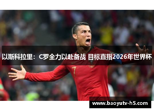 以斯科拉里：C罗全力以赴备战 目标直指2026年世界杯